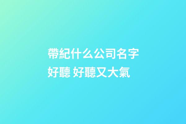 帶紀什么公司名字好聽 好聽又大氣-第1張-公司起名-玄機派